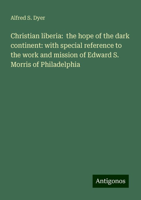 Christian liberia:  the hope of the dark continent: with special reference to the work and mission of Edward S. Morris of Philadelphia