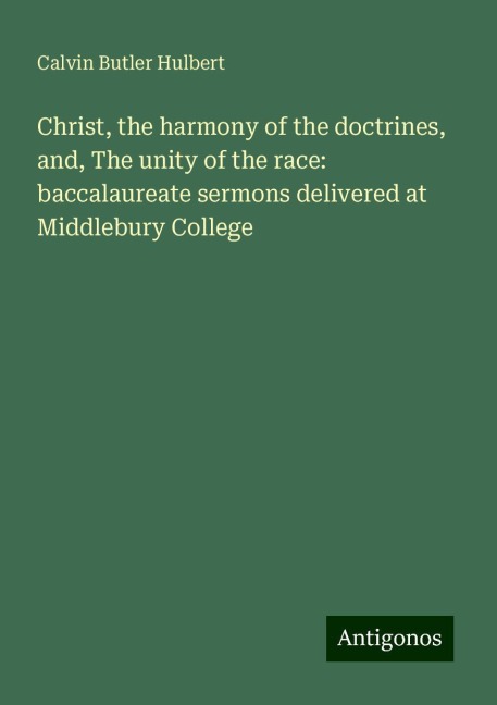 Christ, the harmony of the doctrines, and, The unity of the race: baccalaureate sermons delivered at Middlebury College