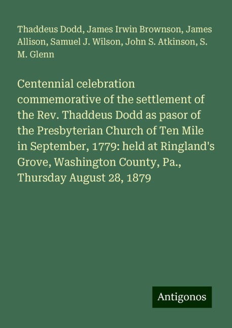 Centennial celebration commemorative of the settlement of the Rev. Thaddeus Dodd as pasor of the Presbyterian Church of Ten Mile in September, 1779: held at Ringlands Grove, Washington County, Pa., Thursday August 28, 1879
