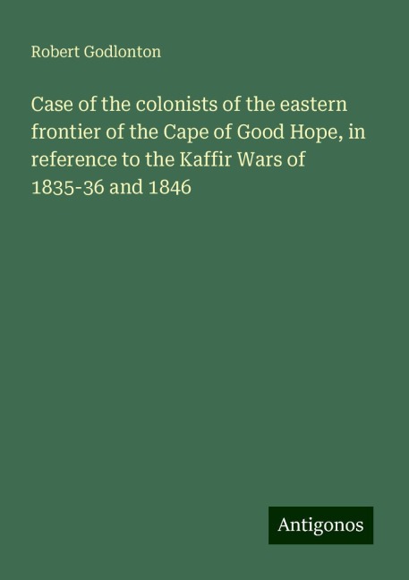Case of the colonists of the eastern frontier of the Cape of Good Hope, in reference to the Kaffir Wars of 1835-36 and 1846