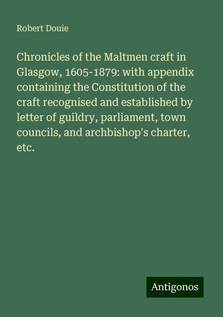 Chronicles of the Maltmen craft in Glasgow, 1605-1879: with appendix containing the Constitution of the craft recognised and established by letter of guildry, parliament, town councils, and archbishops charter, etc.