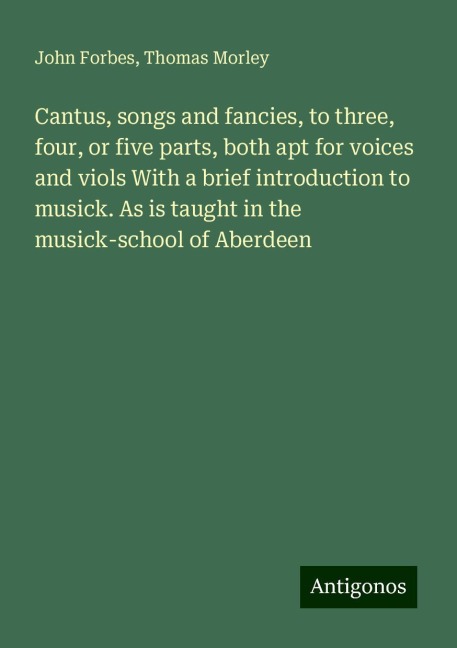 Cantus, songs and fancies, to three, four, or five parts, both apt for voices and viols With a brief introduction to musick. As is taught in the musick-school of Aberdeen