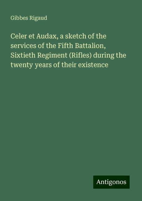 Celer et Audax, a sketch of the services of the Fifth Battalion, Sixtieth Regiment (Rifles) during the twenty years of their existence