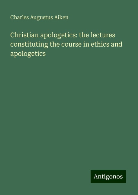 Christian apologetics: the lectures constituting the course in ethics and apologetics