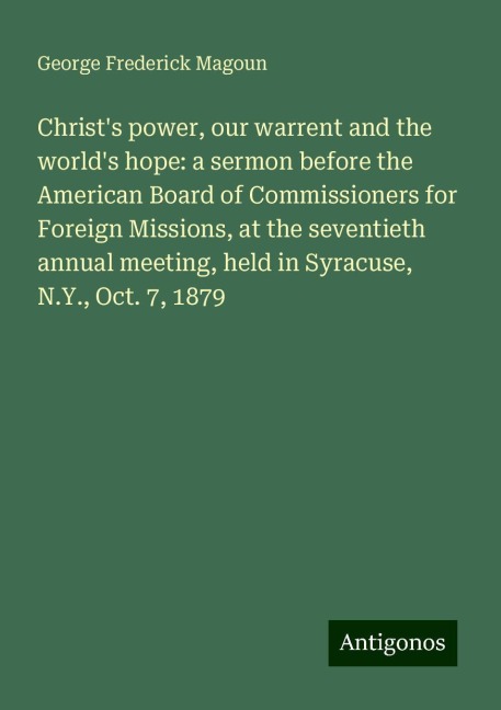 Christs power, our warrent and the worlds hope: a sermon before the American Board of Commissioners for Foreign Missions, at the seventieth annual meeting, held in Syracuse, N.Y., Oct. 7, 1879