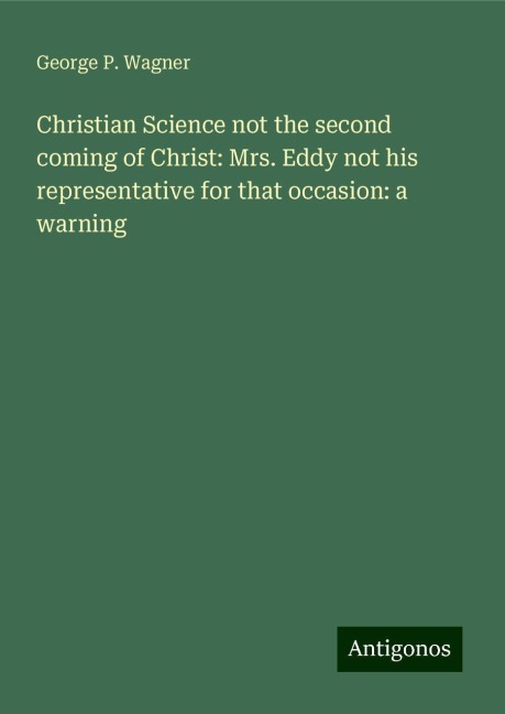 Christian Science not the second coming of Christ: Mrs. Eddy not his representative for that occasion: a warning