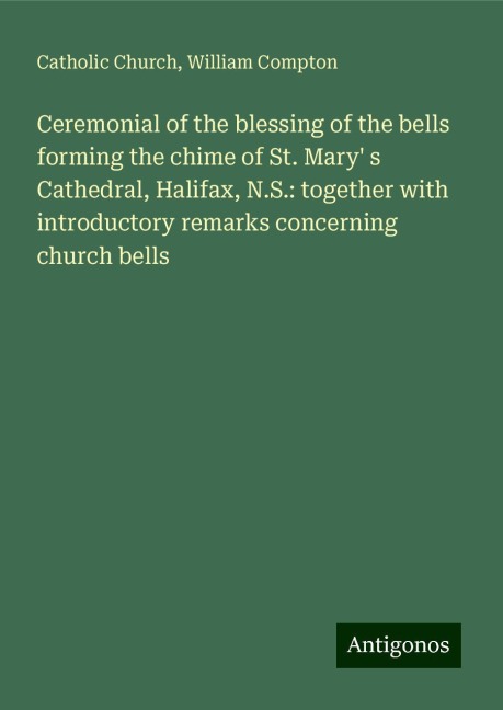 Ceremonial of the blessing of the bells forming the chime of St. Mary s Cathedral, Halifax, N.S.: together with introductory remarks concerning church bells