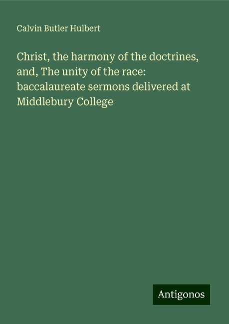 Christ, the harmony of the doctrines, and, The unity of the race: baccalaureate sermons delivered at Middlebury College