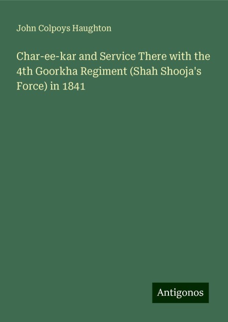 Char-ee-kar and Service There with the 4th Goorkha Regiment (Shah Shoojas Force) in 1841