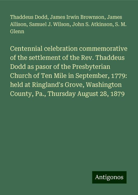 Centennial celebration commemorative of the settlement of the Rev. Thaddeus Dodd as pasor of the Presbyterian Church of Ten Mile in September, 1779: held at Ringlands Grove, Washington County, Pa., Thursday August 28, 1879