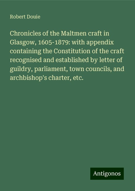 Chronicles of the Maltmen craft in Glasgow, 1605-1879: with appendix containing the Constitution of the craft recognised and established by letter of guildry, parliament, town councils, and archbishops charter, etc.