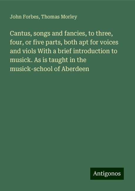 Cantus, songs and fancies, to three, four, or five parts, both apt for voices and viols With a brief introduction to musick. As is taught in the musick-school of Aberdeen