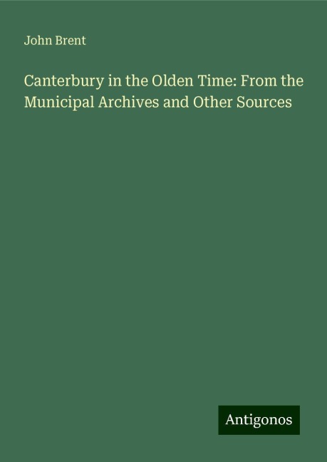 Canterbury in the Olden Time: From the Municipal Archives and Other Sources