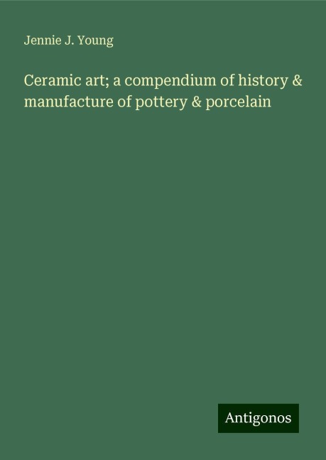 Ceramic art; a compendium of history & manufacture of pottery & porcelain