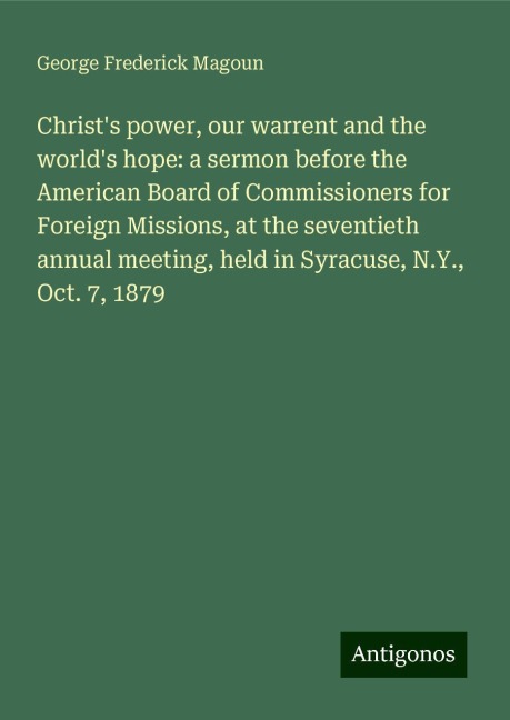 Christs power, our warrent and the worlds hope: a sermon before the American Board of Commissioners for Foreign Missions, at the seventieth annual meeting, held in Syracuse, N.Y., Oct. 7, 1879
