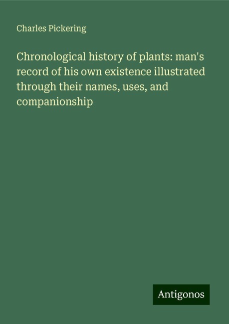 Chronological history of plants: mans record of his own existence illustrated through their names, uses, and companionship
