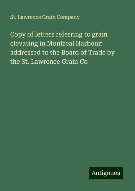 Copy of letters referring to grain elevating in Montreal Harbour: addressed to the Board of Trade by the St. Lawrence Grain Co