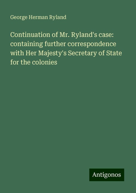 Continuation of Mr. Rylands case: containing further correspondence with Her Majestys Secretary of State for the colonies