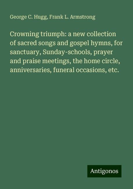 Crowning triumph: a new collection of sacred songs and gospel hymns, for sanctuary, Sunday-schools, prayer and praise meetings, the home circle, anniversaries, funeral occasions, etc.