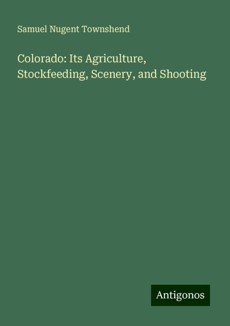 Colorado: Its Agriculture, Stockfeeding, Scenery, and Shooting