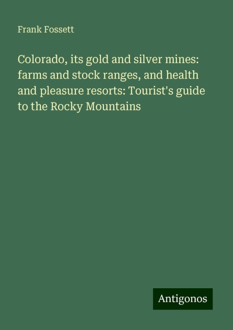 Colorado, its gold and silver mines: farms and stock ranges, and health and pleasure resorts: Tourists guide to the Rocky Mountains