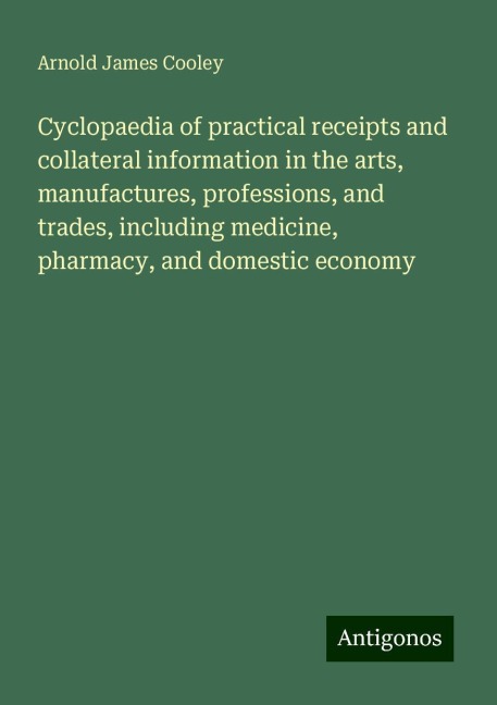 Cyclopaedia of practical receipts and collateral information in the arts, manufactures, professions, and trades, including medicine, pharmacy, and domestic economy