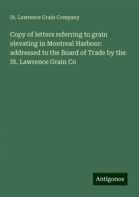 Copy of letters referring to grain elevating in Montreal Harbour: addressed to the Board of Trade by the St. Lawrence Grain Co