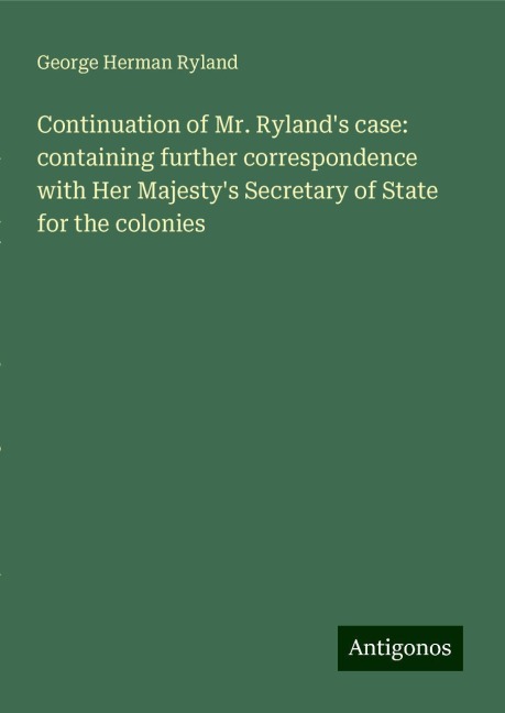 Continuation of Mr. Rylands case: containing further correspondence with Her Majestys Secretary of State for the colonies