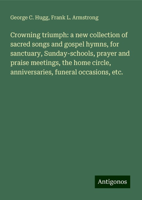 Crowning triumph: a new collection of sacred songs and gospel hymns, for sanctuary, Sunday-schools, prayer and praise meetings, the home circle, anniversaries, funeral occasions, etc.