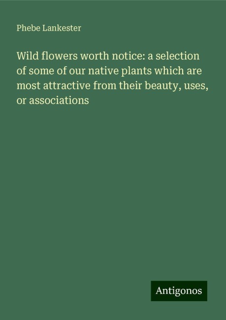 Wild flowers worth notice: a selection of some of our native plants which are most attractive from their beauty, uses, or associations
