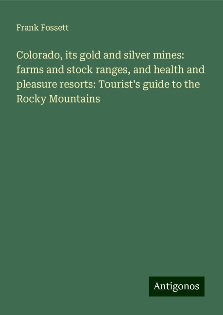 Colorado, its gold and silver mines: farms and stock ranges, and health and pleasure resorts: Tourists guide to the Rocky Mountains