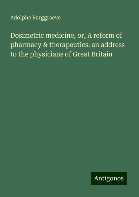 Dosimetric medicine, or, A reform of pharmacy & therapeutics: an address to the physicians of Great Britain