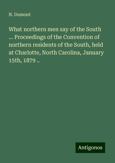 What northern men say of the South ... Proceedings of the Convention of northern residents of the South, held at Charlotte, North Carolina, January 15th, 1879 ..