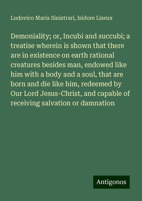 Demoniality; or, Incubi and succubi; a treatise wherein is shown that there are in existence on earth rational creatures besides man, endowed like him with a body and a soul, that are born and die like him, redeemed by Our Lord Jesus-Christ, and capable o