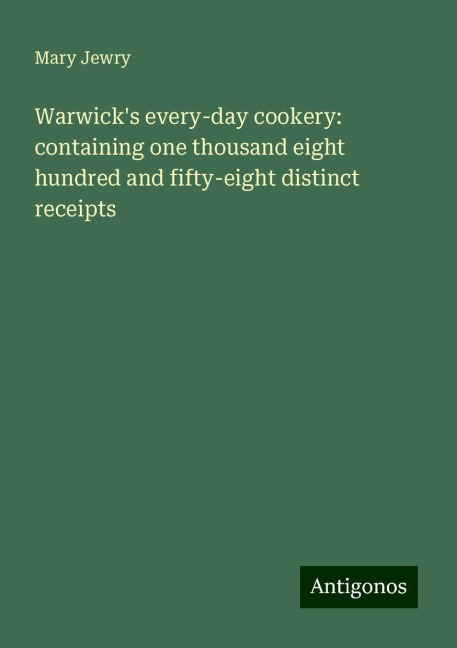 Warwicks every-day cookery: containing one thousand eight hundred and fifty-eight distinct receipts