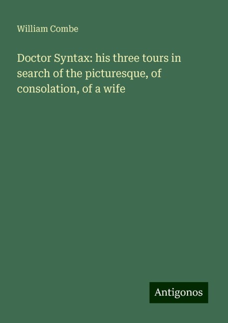 Doctor Syntax: his three tours in search of the picturesque, of consolation, of a wife