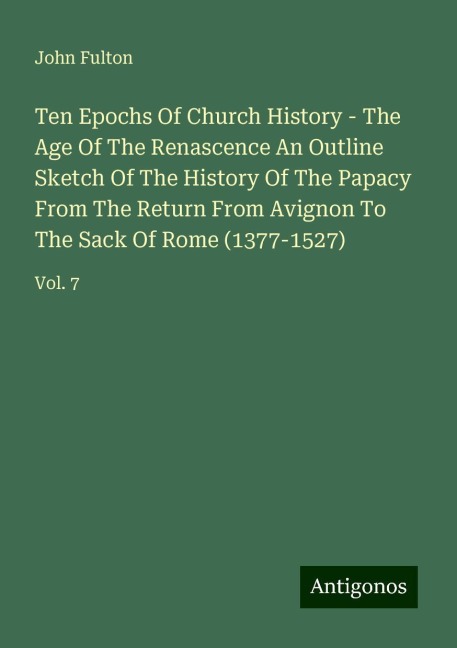Ten Epochs Of Church History - The Age Of The Renascence An Outline Sketch Of The History Of The Papacy From The Return From Avignon To The Sack Of Rome (1377-1527): Vol. 7