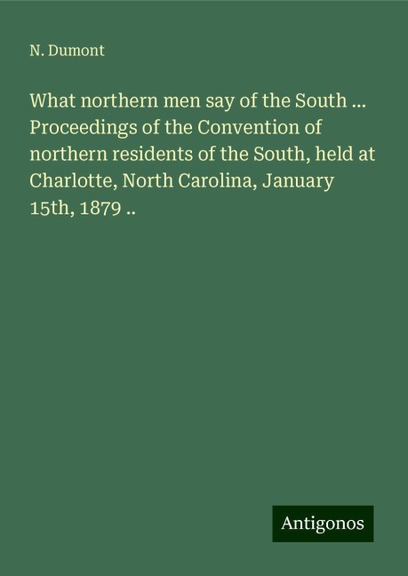 What northern men say of the South ... Proceedings of the Convention of northern residents of the South, held at Charlotte, North Carolina, January 15th, 1879 ..