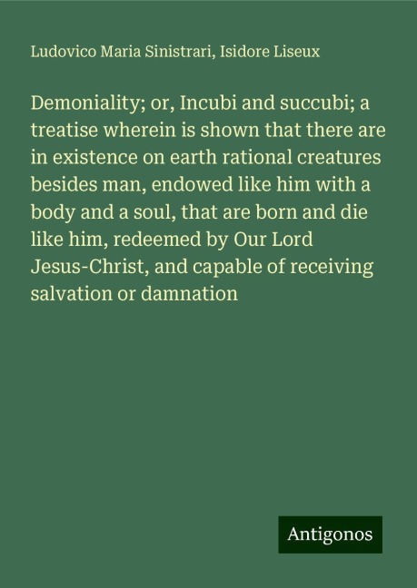 Demoniality; or, Incubi and succubi; a treatise wherein is shown that there are in existence on earth rational creatures besides man, endowed like him with a body and a soul, that are born and die like him, redeemed by Our Lord Jesus-Christ, and capable o