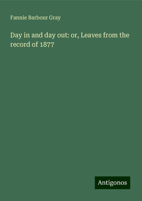 Day in and day out: or, Leaves from the record of 1877