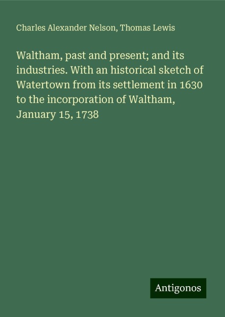 Waltham, past and present; and its industries. With an historical sketch of Watertown from its settlement in 1630 to the incorporation of Waltham, January 15, 1738