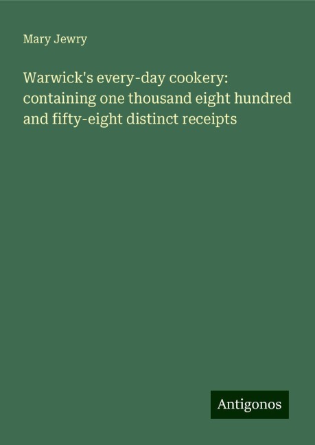 Warwicks every-day cookery: containing one thousand eight hundred and fifty-eight distinct receipts