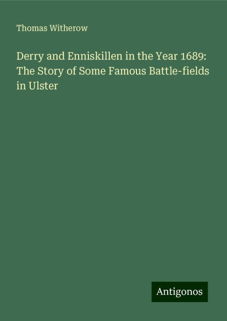 Derry and Enniskillen in the Year 1689: The Story of Some Famous Battle-fields in Ulster