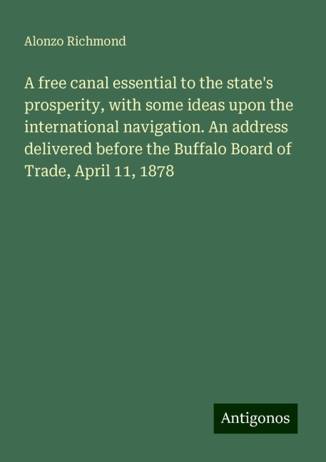 A free canal essential to the states prosperity, with some ideas upon the international navigation. An address delivered before the Buffalo Board of Trade, April 11, 1878