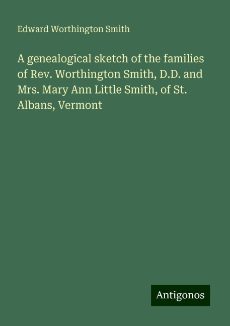 A genealogical sketch of the families of Rev. Worthington Smith, D.D. and Mrs. Mary Ann Little Smith, of St. Albans, Vermont
