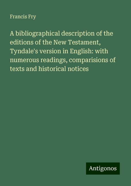 A bibliographical description of the editions of the New Testament, Tyndales version in English: with numerous readings, comparisions of texts and historical notices
