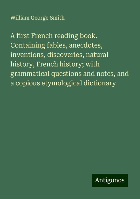 A first French reading book. Containing fables, anecdotes, inventions, discoveries, natural history, French history; with grammatical questions and notes, and a copious etymological dictionary