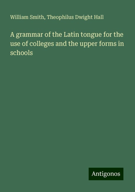 A grammar of the Latin tongue for the use of colleges and the upper forms in schools