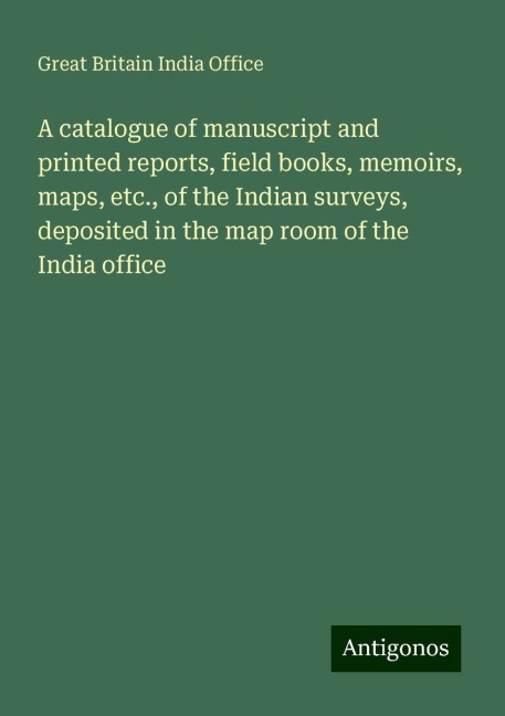A catalogue of manuscript and printed reports, field books, memoirs, maps, etc., of the Indian surveys, deposited in the map room of the India office