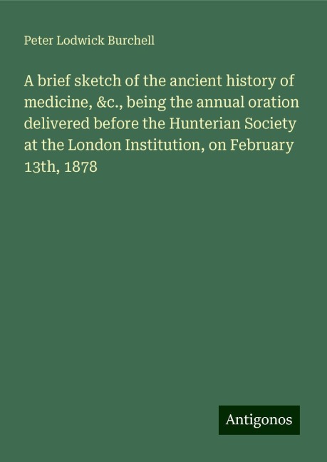 A brief sketch of the ancient history of medicine, &c., being the annual oration delivered before the Hunterian Society at the London Institution, on February 13th, 1878